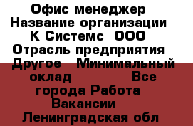 Офис-менеджер › Название организации ­ К Системс, ООО › Отрасль предприятия ­ Другое › Минимальный оклад ­ 20 000 - Все города Работа » Вакансии   . Ленинградская обл.